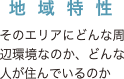 地域特性　そのエリアにどんな周辺環境なのか、どんな人が住んでるいるのか