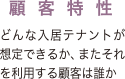 顧客特性　どんな入居テナントか想定できるか、またそれを利用する顧客は誰か